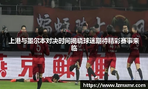 上港与墨尔本对决时间揭晓球迷期待精彩赛事来临