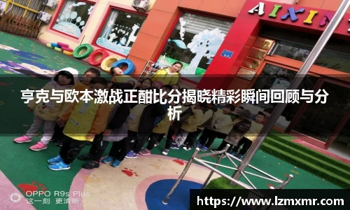 亨克与欧本激战正酣比分揭晓精彩瞬间回顾与分析